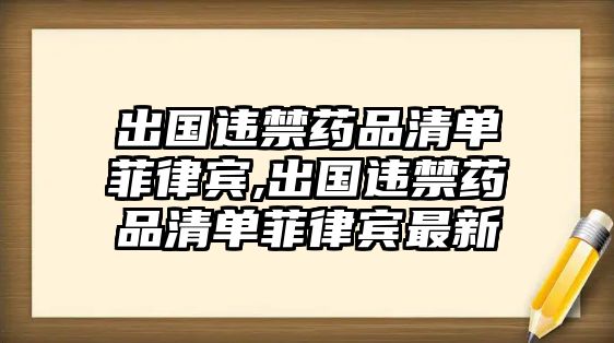 出國(guó)違禁藥品清單菲律賓,出國(guó)違禁藥品清單菲律賓最新