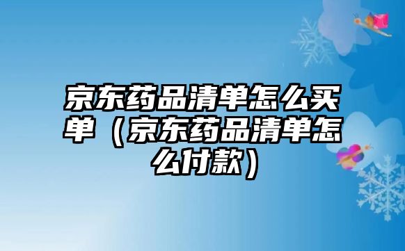 京東藥品清單怎么買單（京東藥品清單怎么付款）