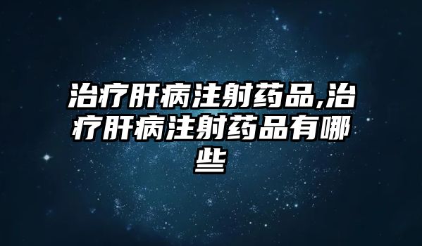 治療肝病注射藥品,治療肝病注射藥品有哪些