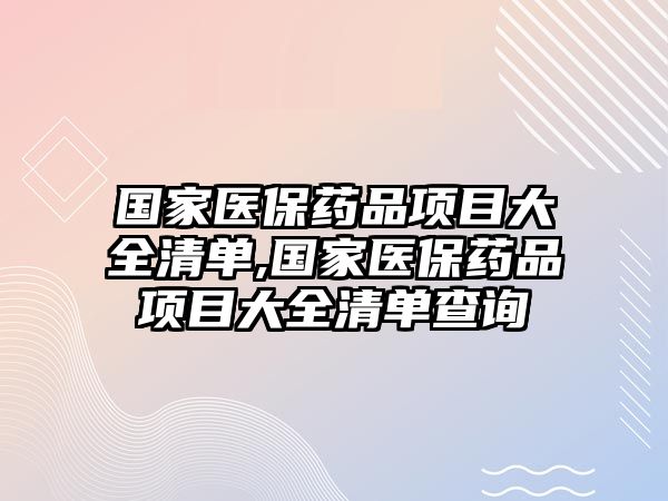 國家醫(yī)保藥品項目大全清單,國家醫(yī)保藥品項目大全清單查詢