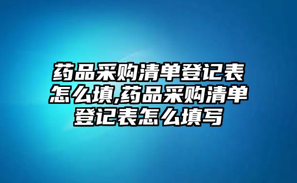 藥品采購清單登記表怎么填,藥品采購清單登記表怎么填寫