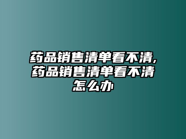 藥品銷售清單看不清,藥品銷售清單看不清怎么辦