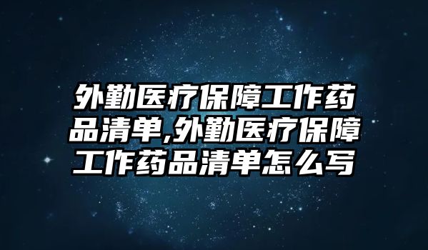 外勤醫(yī)療保障工作藥品清單,外勤醫(yī)療保障工作藥品清單怎么寫