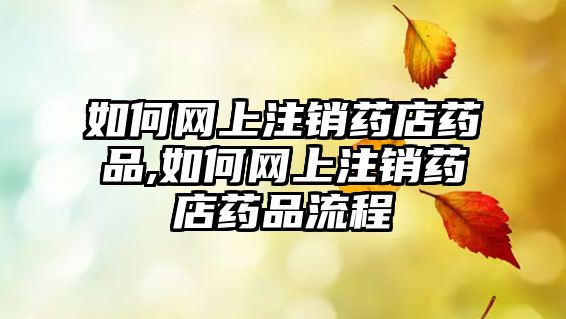 如何網(wǎng)上注銷藥店藥品,如何網(wǎng)上注銷藥店藥品流程