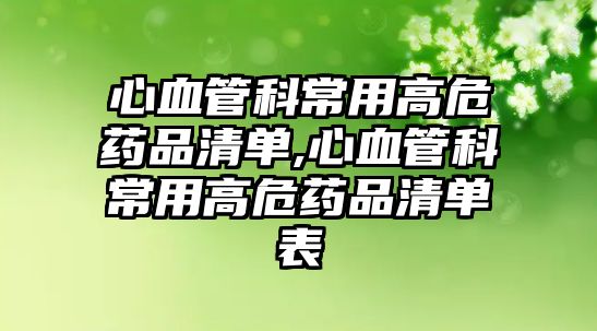 心血管科常用高危藥品清單,心血管科常用高危藥品清單表