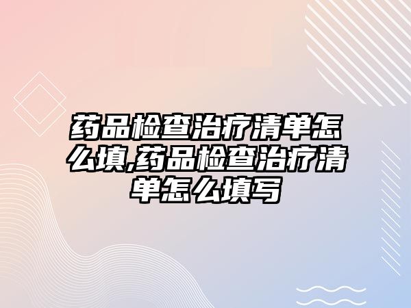 藥品檢查治療清單怎么填,藥品檢查治療清單怎么填寫