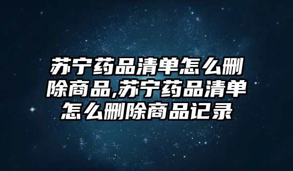 蘇寧藥品清單怎么刪除商品,蘇寧藥品清單怎么刪除商品記錄