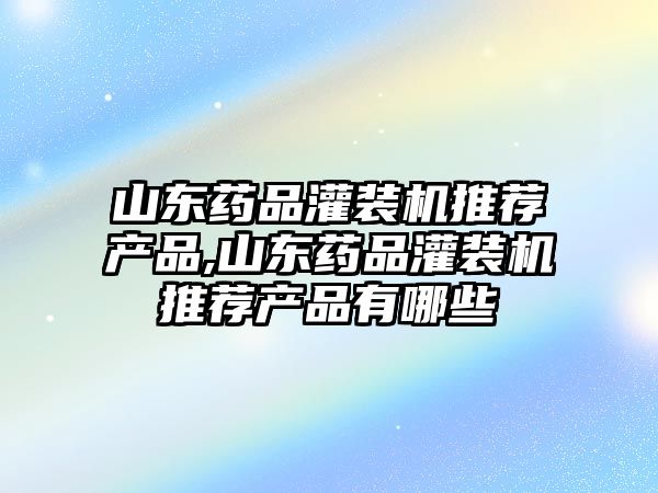 山東藥品灌裝機推薦產(chǎn)品,山東藥品灌裝機推薦產(chǎn)品有哪些