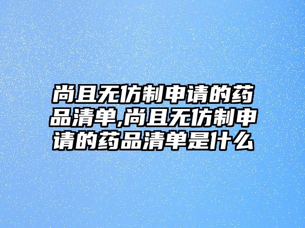 尚且無仿制申請的藥品清單,尚且無仿制申請的藥品清單是什么