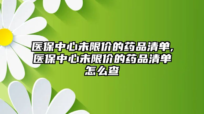 醫(yī)保中心未限價(jià)的藥品清單,醫(yī)保中心未限價(jià)的藥品清單怎么查