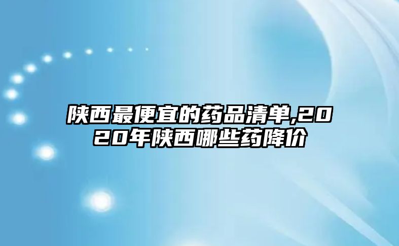 陜西最便宜的藥品清單,2020年陜西哪些藥降價