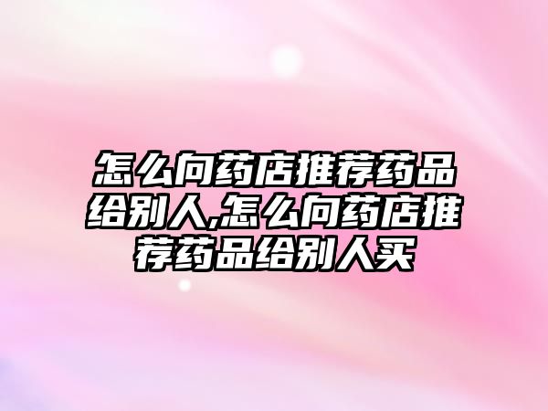 怎么向藥店推薦藥品給別人,怎么向藥店推薦藥品給別人買