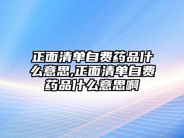 正面清單自費藥品什么意思,正面清單自費藥品什么意思啊