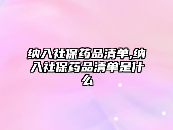 納入社保藥品清單,納入社保藥品清單是什么