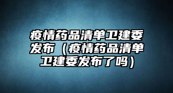 疫情藥品清單衛(wèi)建委發(fā)布（疫情藥品清單衛(wèi)建委發(fā)布了嗎）