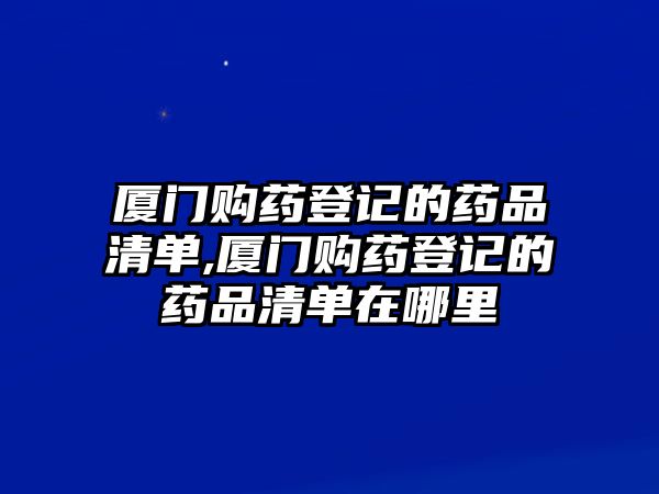 廈門購藥登記的藥品清單,廈門購藥登記的藥品清單在哪里