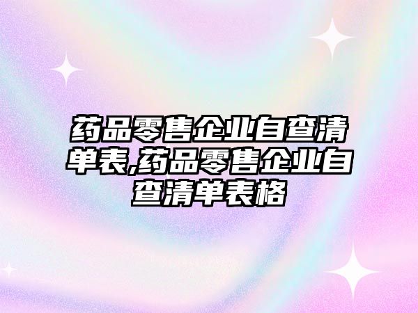 藥品零售企業(yè)自查清單表,藥品零售企業(yè)自查清單表格