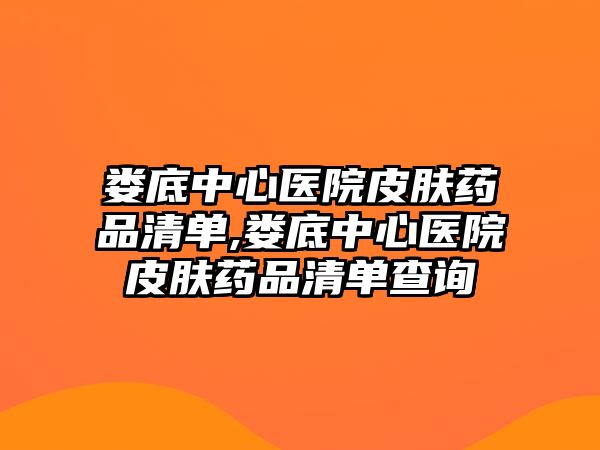 婁底中心醫(yī)院皮膚藥品清單,婁底中心醫(yī)院皮膚藥品清單查詢