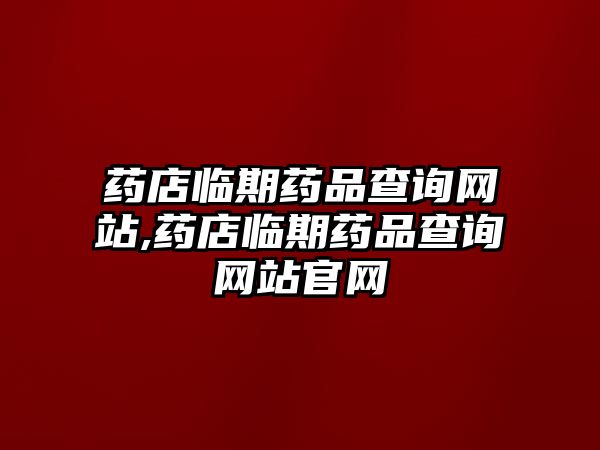 藥店臨期藥品查詢網(wǎng)站,藥店臨期藥品查詢網(wǎng)站官網(wǎng)