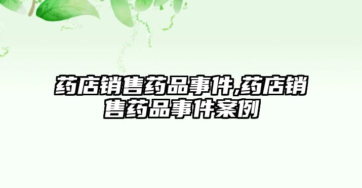 藥店銷售藥品事件,藥店銷售藥品事件案例