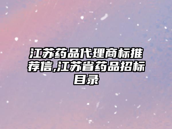 江蘇藥品代理商標(biāo)推薦信,江蘇省藥品招標(biāo)目錄