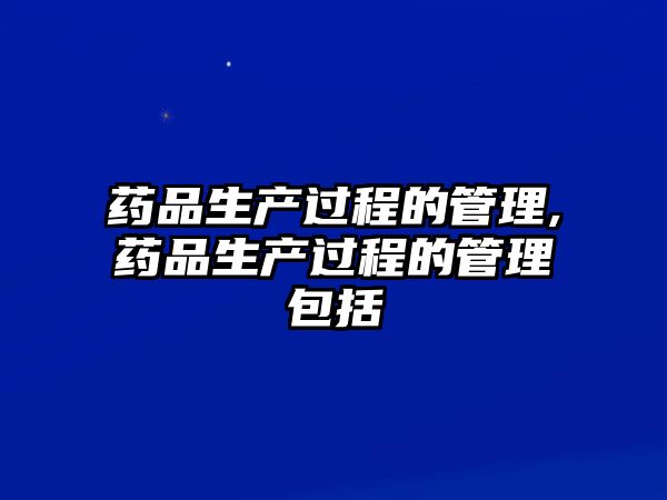 藥品生產(chǎn)過程的管理,藥品生產(chǎn)過程的管理包括