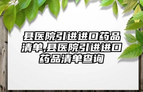 縣醫(yī)院引進進口藥品清單,縣醫(yī)院引進進口藥品清單查詢