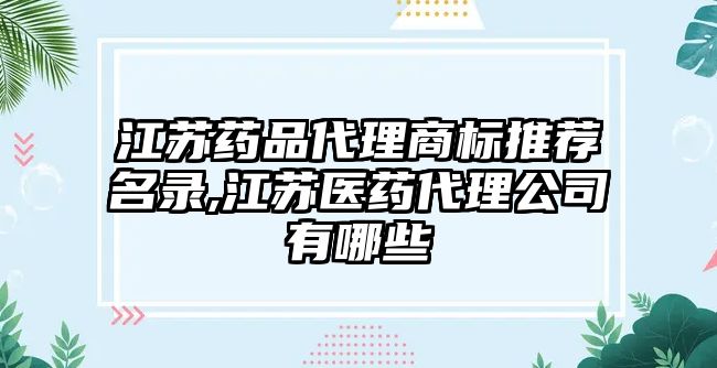 江蘇藥品代理商標推薦名錄,江蘇醫(yī)藥代理公司有哪些