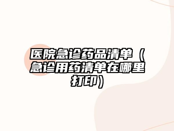 醫(yī)院急診藥品清單（急診用藥清單在哪里打?。? class=