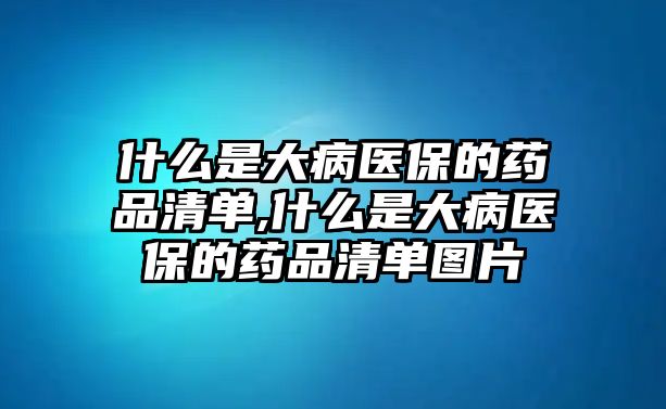 什么是大病醫(yī)保的藥品清單,什么是大病醫(yī)保的藥品清單圖片