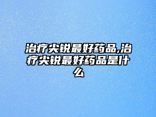 治療尖銳最好藥品,治療尖銳最好藥品是什么