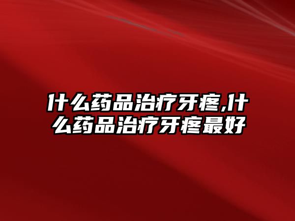 什么藥品治療牙疼,什么藥品治療牙疼最好