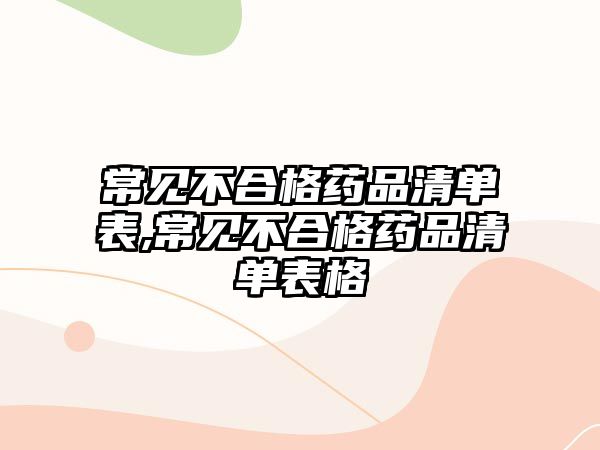 常見(jiàn)不合格藥品清單表,常見(jiàn)不合格藥品清單表格