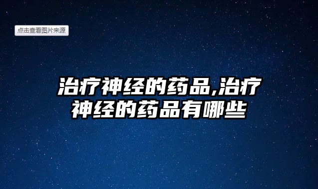 治療神經(jīng)的藥品,治療神經(jīng)的藥品有哪些