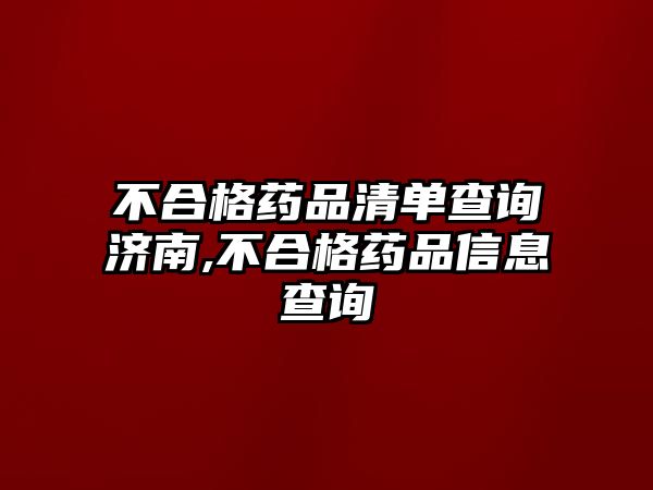 不合格藥品清單查詢濟南,不合格藥品信息查詢