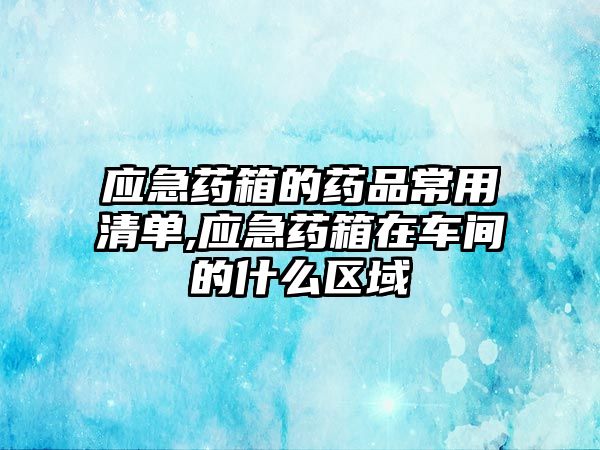 應急藥箱的藥品常用清單,應急藥箱在車間的什么區(qū)域