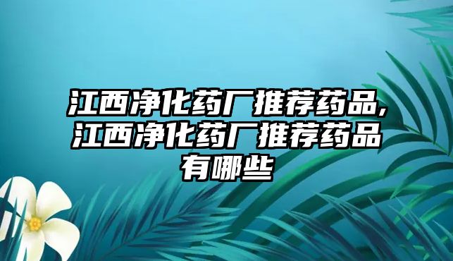 江西凈化藥廠推薦藥品,江西凈化藥廠推薦藥品有哪些