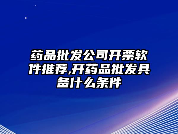 藥品批發(fā)公司開票軟件推薦,開藥品批發(fā)具備什么條件