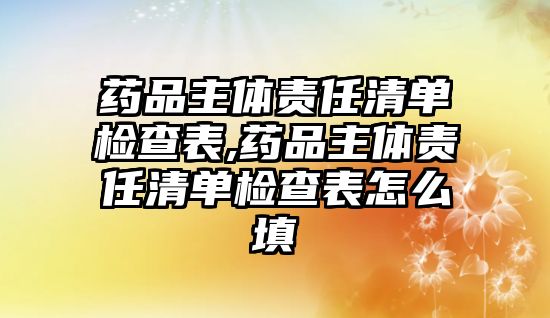 藥品主體責(zé)任清單檢查表,藥品主體責(zé)任清單檢查表怎么填