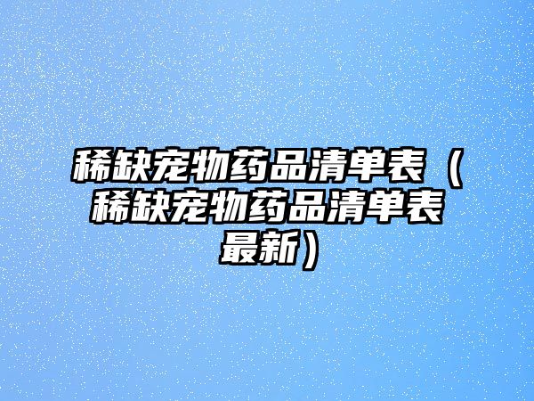 稀缺寵物藥品清單表（稀缺寵物藥品清單表最新）