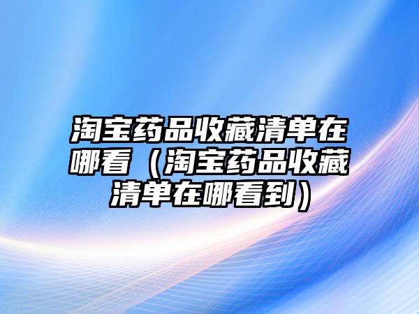 淘寶藥品收藏清單在哪看（淘寶藥品收藏清單在哪看到）