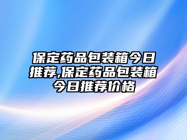 保定藥品包裝箱今日推薦,保定藥品包裝箱今日推薦價格