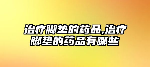 治療腳墊的藥品,治療腳墊的藥品有哪些