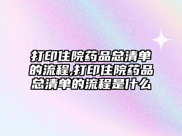 打印住院藥品總清單的流程,打印住院藥品總清單的流程是什么