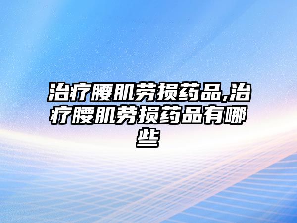 治療腰肌勞損藥品,治療腰肌勞損藥品有哪些