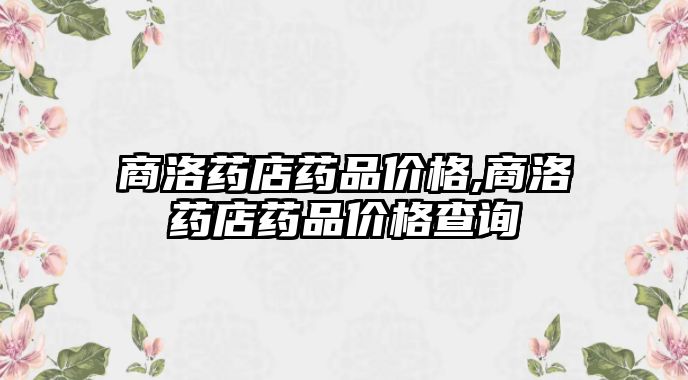 商洛藥店藥品價格,商洛藥店藥品價格查詢