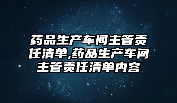 藥品生產(chǎn)車間主管責(zé)任清單,藥品生產(chǎn)車間主管責(zé)任清單內(nèi)容