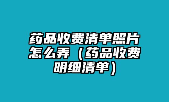 藥品收費清單照片怎么弄（藥品收費明細清單）