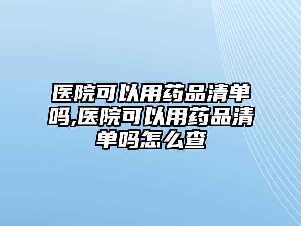 醫(yī)院可以用藥品清單嗎,醫(yī)院可以用藥品清單嗎怎么查