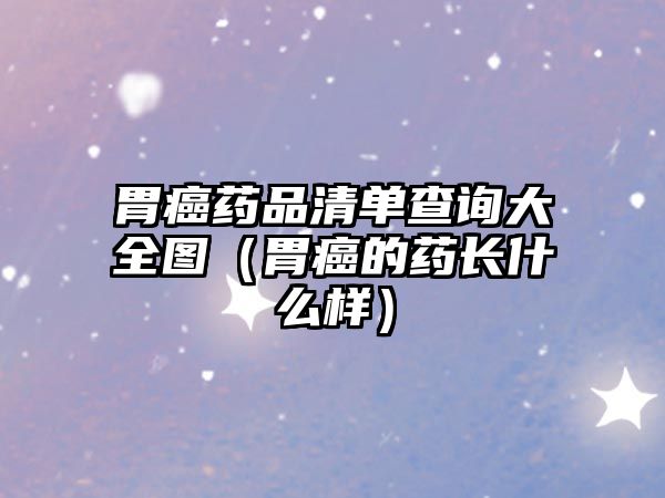 胃癌藥品清單查詢大全圖（胃癌的藥長(zhǎng)什么樣）